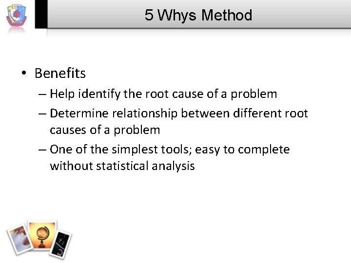 5 Whys Method • Benefits – Help identify the root cause of a problem