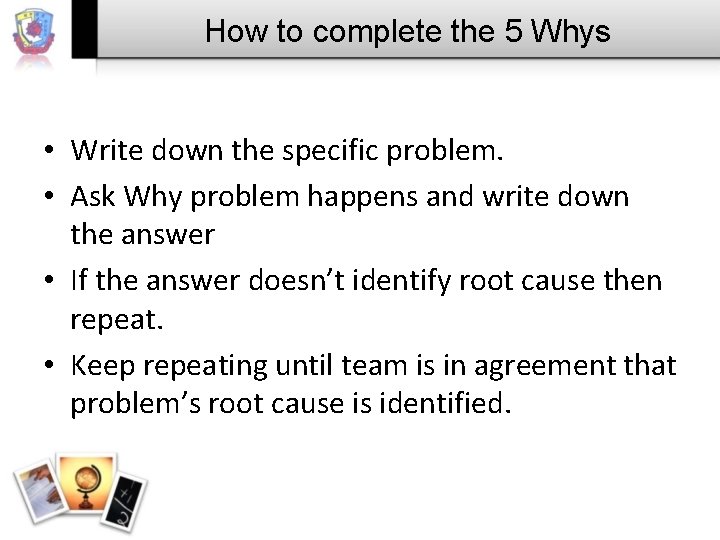 How to complete the 5 Whys • Write down the specific problem. • Ask