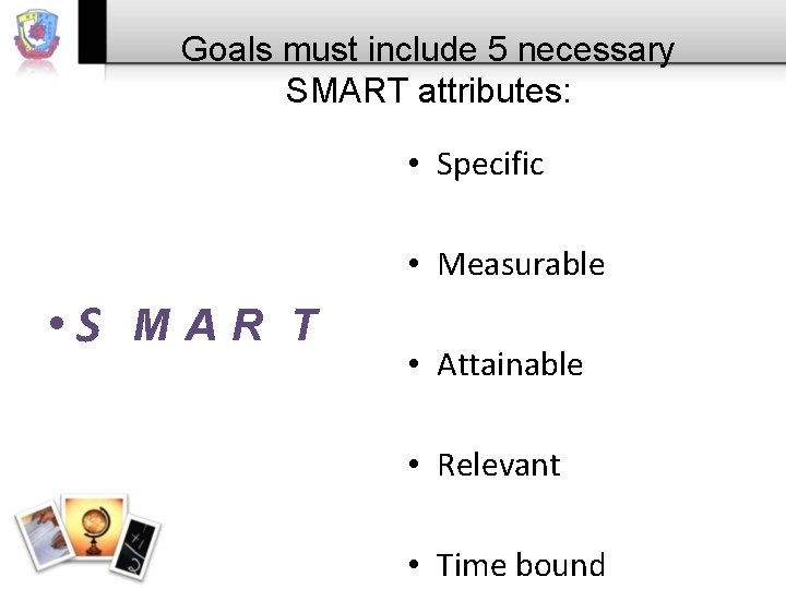 Goals must include 5 necessary SMART attributes: • Specific • Measurable • S M