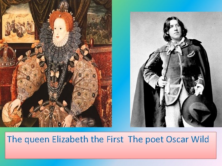 The queen Elizabeth the First The poet Oscar Wild 