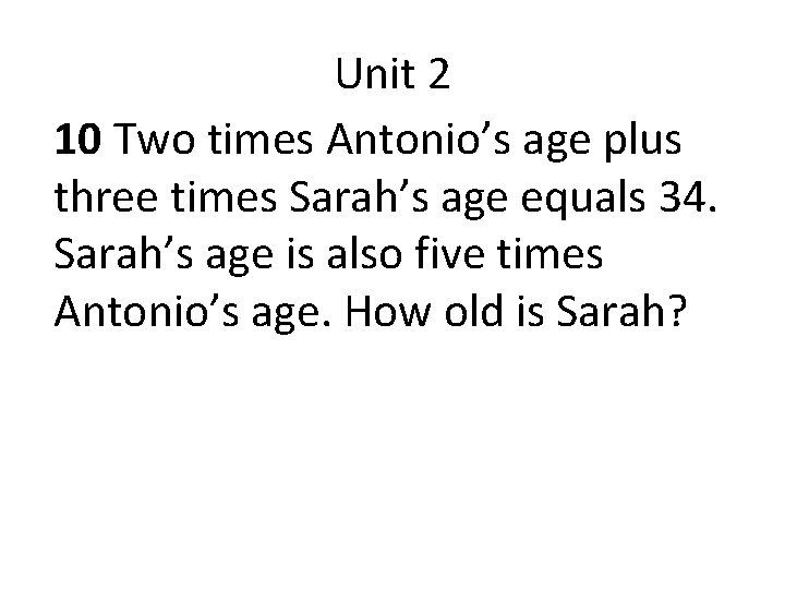 Unit 2 10 Two times Antonio’s age plus three times Sarah’s age equals 34.