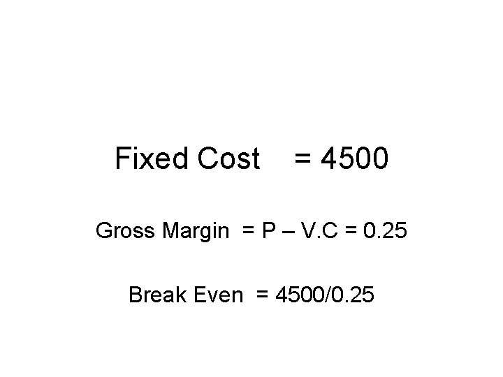 Fixed Cost = 4500 Gross Margin = P – V. C = 0. 25