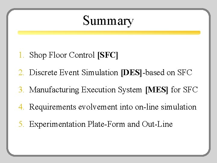 Summary 1. Shop Floor Control [SFC] 2. Discrete Event Simulation [DES]-based on SFC 3.