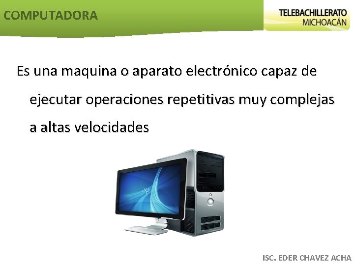 COMPUTADORA Es una maquina o aparato electrónico capaz de ejecutar operaciones repetitivas muy complejas
