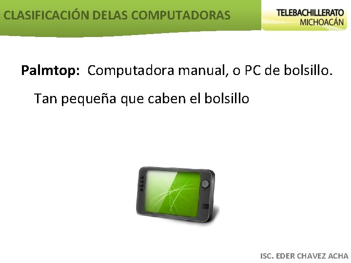 CLASIFICACIÓN DELAS COMPUTADORAS Palmtop: Computadora manual, o PC de bolsillo. Tan pequeña que caben