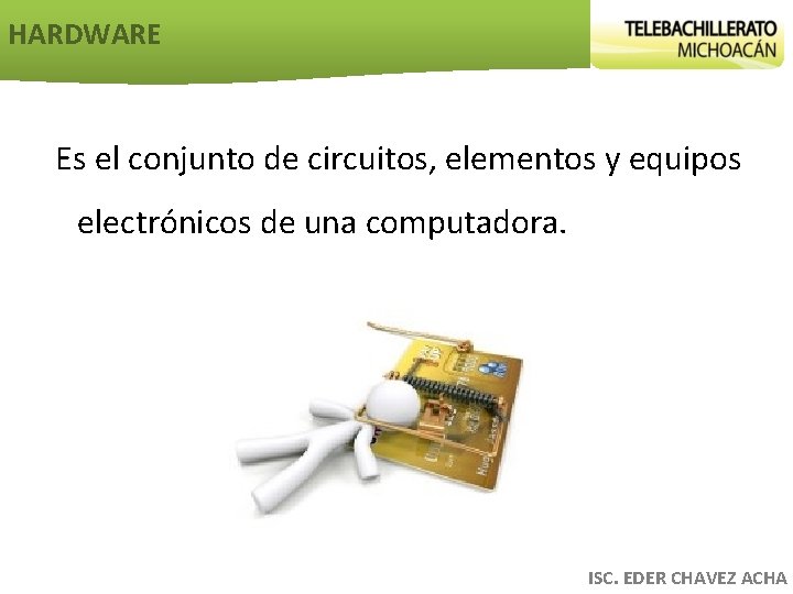 HARDWARE Es el conjunto de circuitos, elementos y equipos electrónicos de una computadora. ISC.