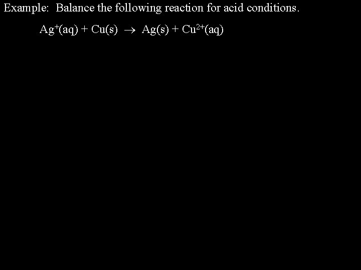 Example: Balance the following reaction for acid conditions. Ag+(aq) + Cu(s) Ag(s) + Cu Example: Balance the following reaction for acid conditions. Ag+(aq) + Cu(s) Ag(s) + Cu