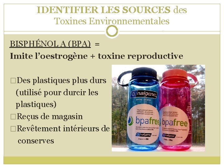 IDENTIFIER LES SOURCES des Toxines Environnementales BISPHÉNOL A (BPA) = Imite l’oestrogène + toxine