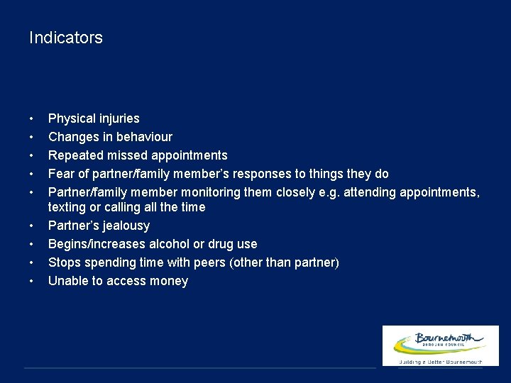 Indicators • • • Physical injuries Changes in behaviour Repeated missed appointments Fear of