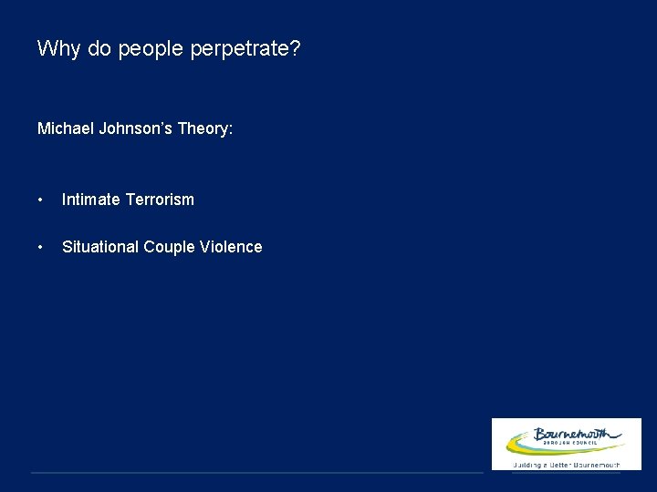 Why do people perpetrate? Michael Johnson’s Theory: • Intimate Terrorism • Situational Couple Violence