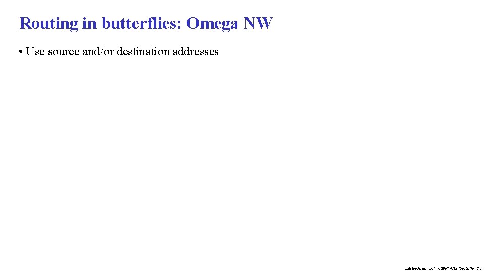 Routing in butterflies: Omega NW • Use source and/or destination addresses Embedded Computer Architecture Routing in butterflies: Omega NW • Use source and/or destination addresses Embedded Computer Architecture