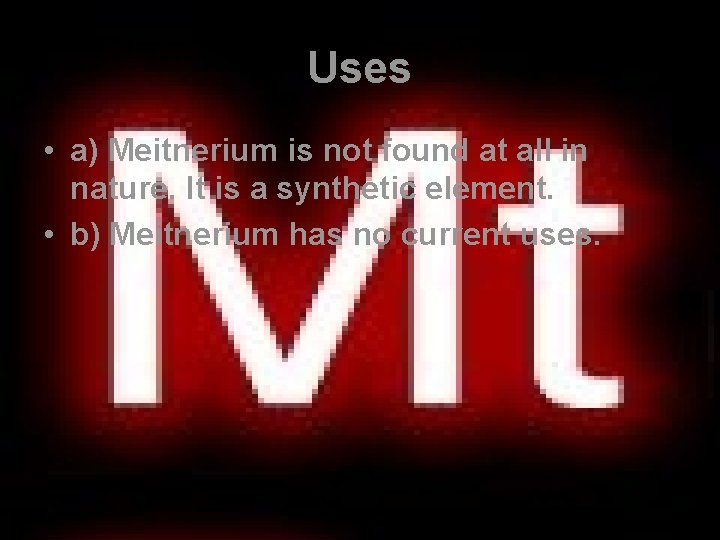 Uses • a) Meitnerium is not found at all in nature. It is a