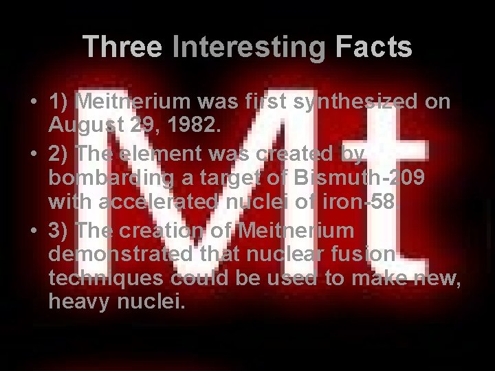 Three Interesting Facts • 1) Meitnerium was first synthesized on August 29, 1982. •