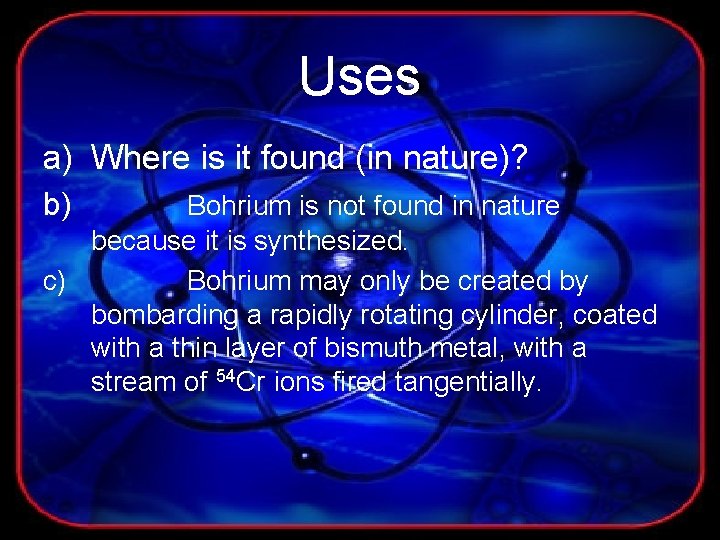 Uses a) Where is it found (in nature)? b) Bohrium is not found in
