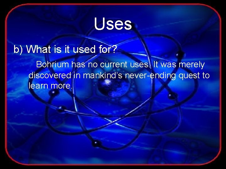 Uses b) What is it used for? Bohrium has no current uses. It was