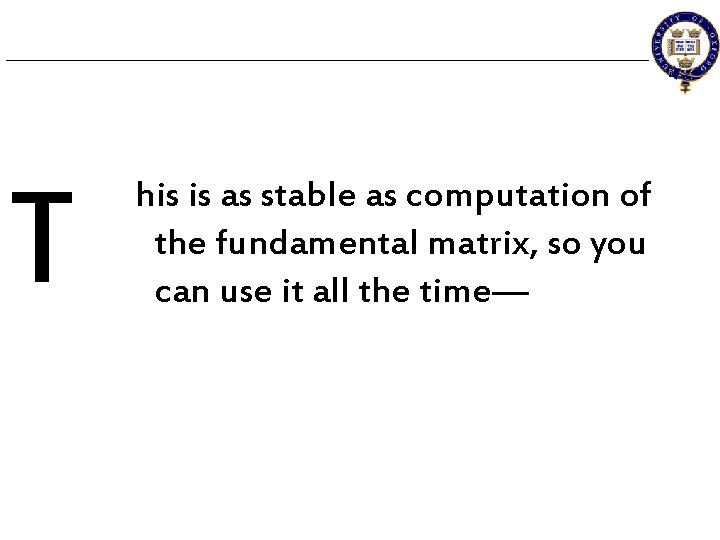 T his is as stable as computation of the fundamental matrix, so you can