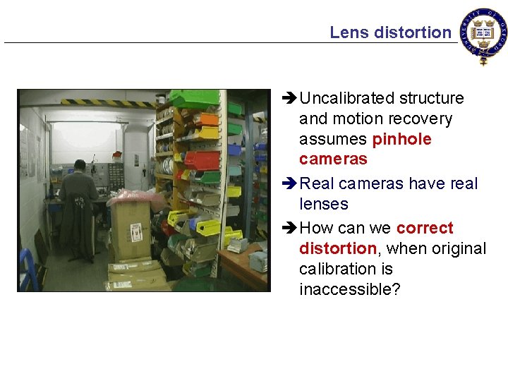 Lens distortion è Uncalibrated structure and motion recovery assumes pinhole cameras è Real cameras