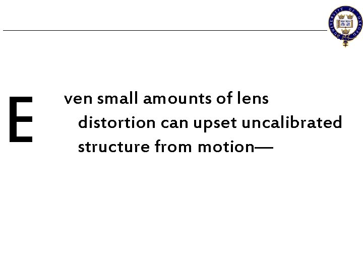 E ven small amounts of lens distortion can upset uncalibrated structure from motion— 