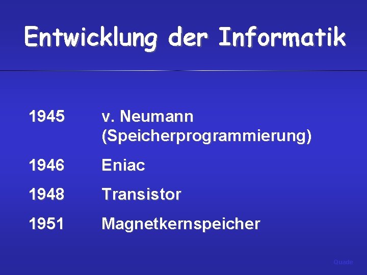 Entwicklung der Informatik 1945 v. Neumann (Speicherprogrammierung) 1946 Eniac 1948 Transistor 1951 Magnetkernspeicher Quade