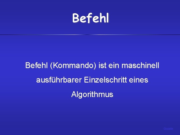 Befehl (Kommando) ist ein maschinell ausführbarer Einzelschritt eines Algorithmus Quade 