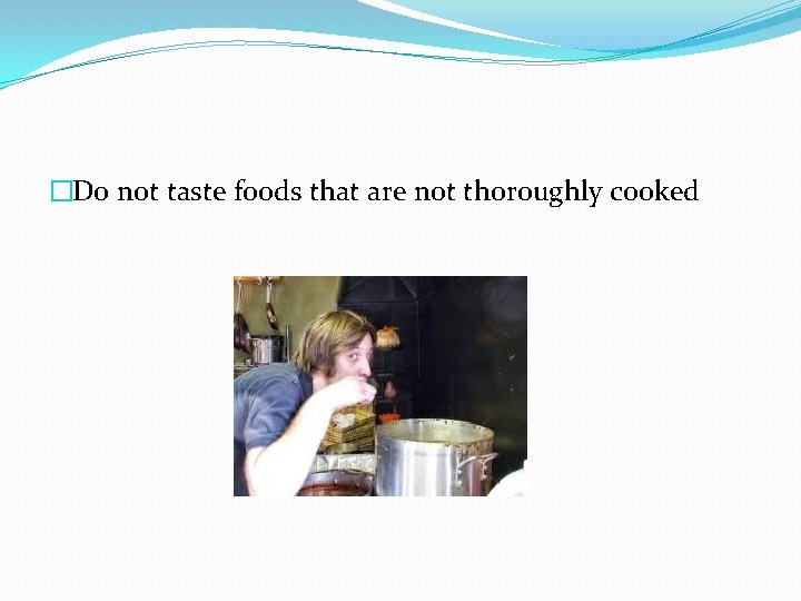 �Do not taste foods that are not thoroughly cooked 