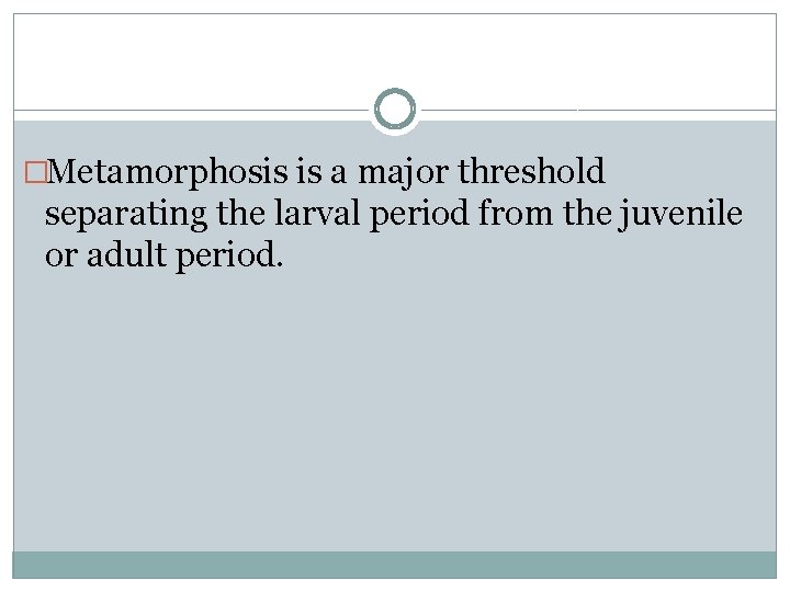 �Metamorphosis is a major threshold separating the larval period from the juvenile or adult
