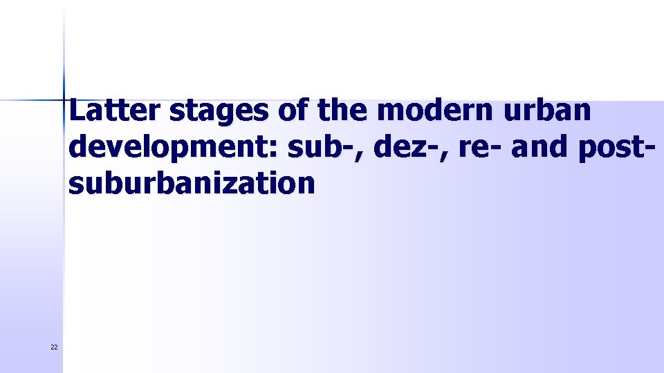 Latter stages of the modern urban development: sub-, dez-, re- and postsuburbanization 22 