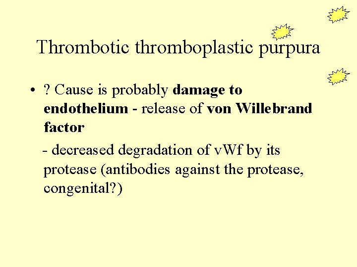 Thrombotic thromboplastic purpura • ? Cause is probably damage to endothelium - release of