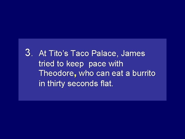 3. At Tito’s Taco Palace, James tried to keep pace with Theodore, whocan caneat