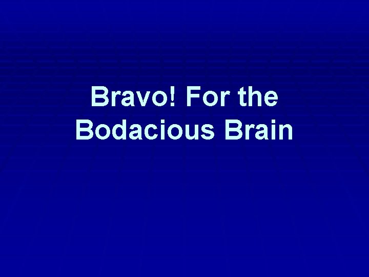 Bravo! For the Bodacious Brain Bravo! For the Bodacious Brain