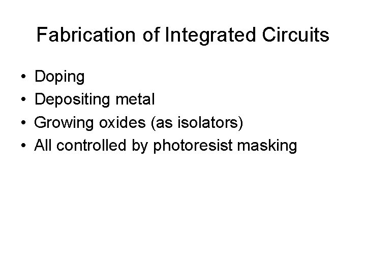 Fabrication of Integrated Circuits • • Doping Depositing metal Growing oxides (as isolators) All