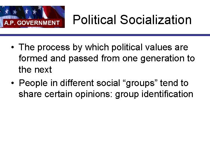 Political Socialization • The process by which political values are formed and passed from