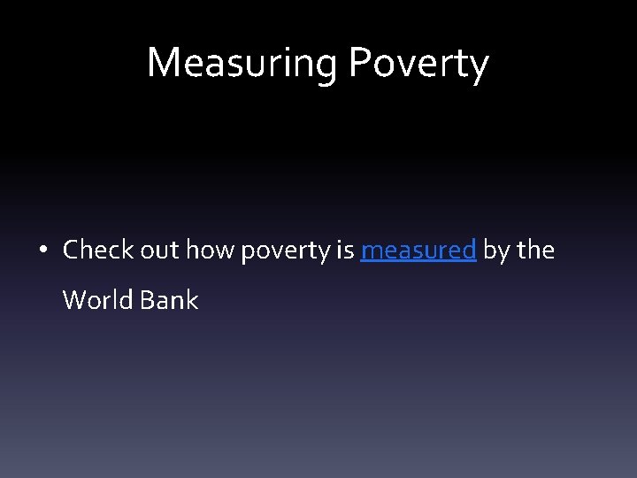 Measuring Poverty • Check out how poverty is measured by the World Bank 