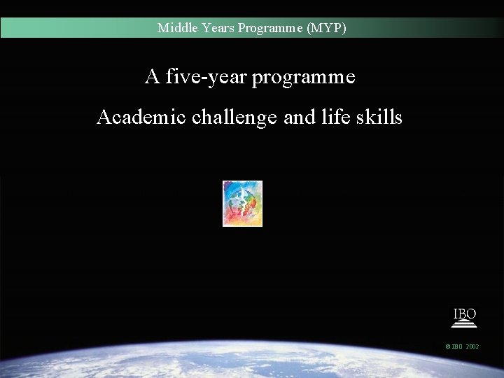 Middle Years Programme (MYP) A five-year programme Academic challenge and life skills © IBO