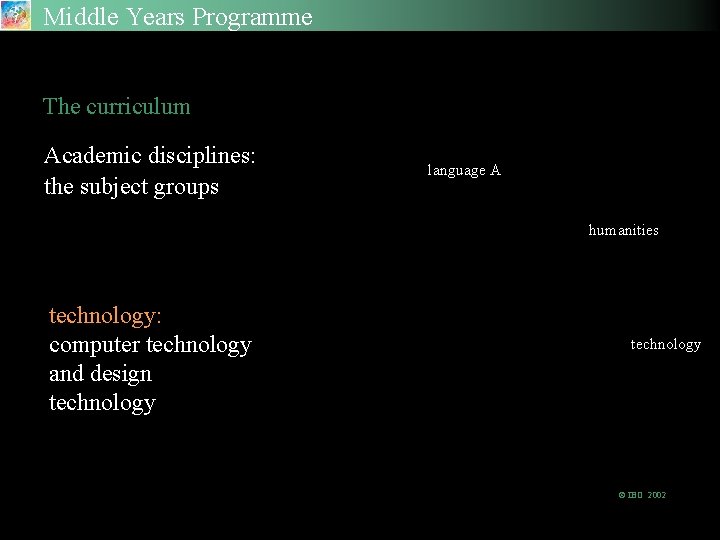Middle Years Programme The curriculum Academic disciplines: the subject groups language A humanities technology:
