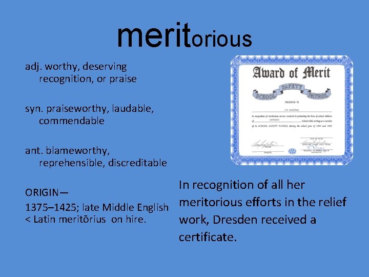 meritorious adj. worthy, deserving recognition, or praise syn. praiseworthy, laudable, commendable ant. blameworthy, reprehensible,