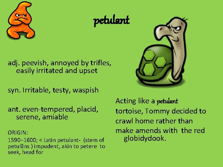 petulant adj. peevish, annoyed by trifles, easily irritated and upset syn. Irritable, testy, waspish