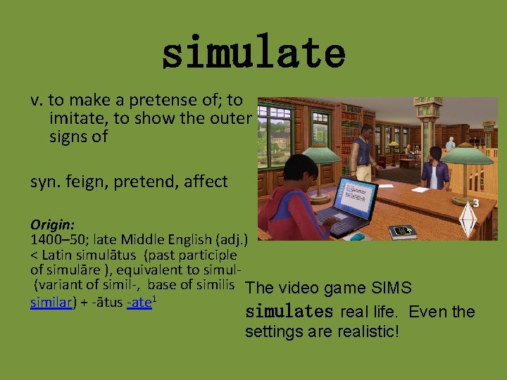 simulate v. to make a pretense of; to imitate, to show the outer signs