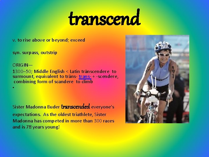 transcend v. to rise above or beyond; exceed syn. surpass, outstrip ORIGIN— 1300– 50;