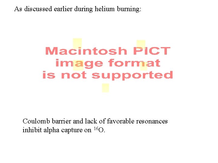 As discussed earlier during helium burning: Coulomb barrier and lack of favorable resonances inhibit