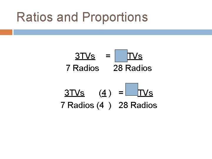 Ratios and Proportions 3 TVs = TVs 7 Radios 28 Radios 3 TVs (4