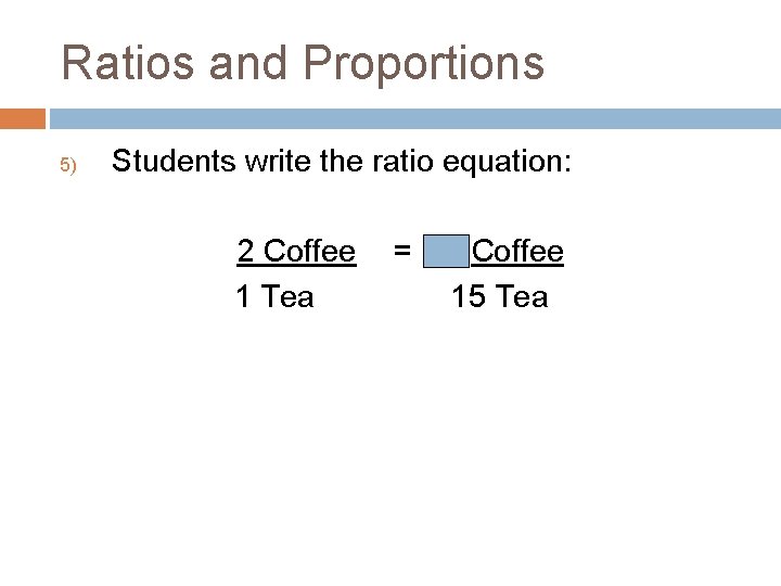 Ratios and Proportions 5) Students write the ratio equation: 2 Coffee 1 Tea =