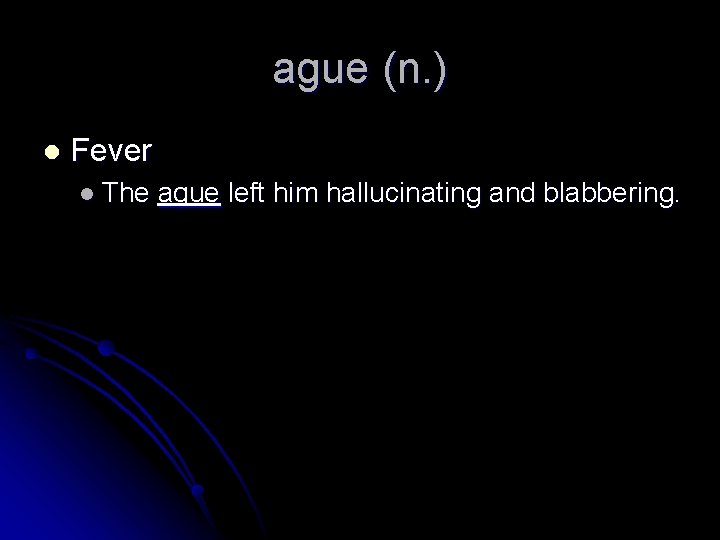 ague (n. ) l Fever l The ague left him hallucinating and blabbering. 