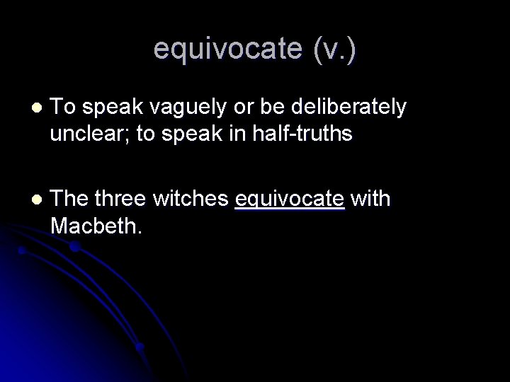 equivocate (v. ) l To speak vaguely or be deliberately unclear; to speak in