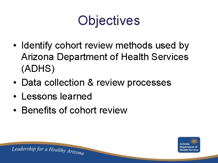 Objectives • Identify cohort review methods used by Arizona Department of Health Services (ADHS)