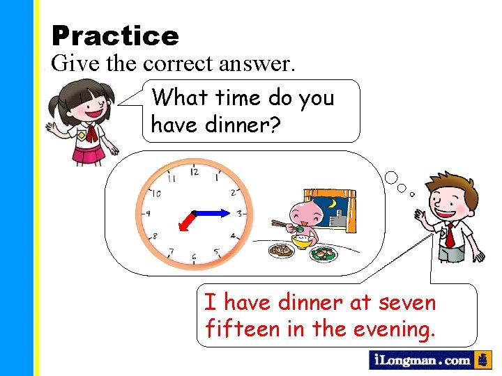 Practice Give the correct answer. What time do you have dinner? I have dinner