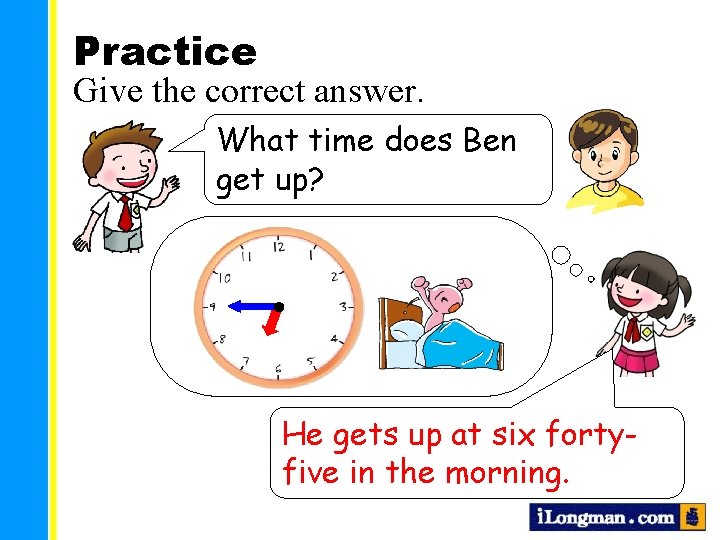 Practice Give the correct answer. What time does Ben get up? He gets up