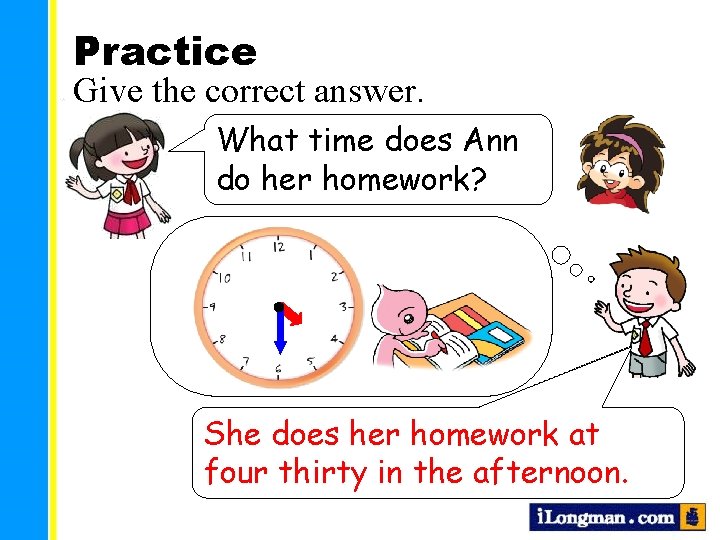 Practice Give the correct answer. What time does Ann do her homework? She does