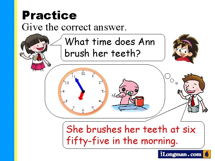 Practice Give the correct answer. What time does Ann brush her teeth? She brushes