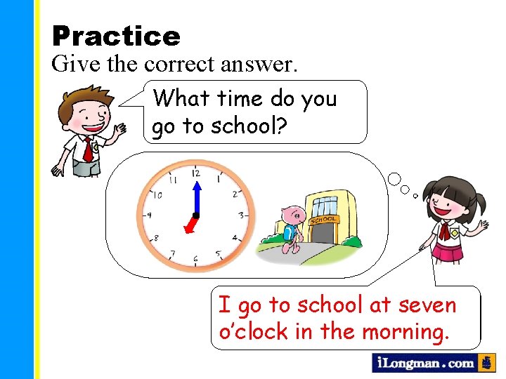 Practice Give the correct answer. What time do you go to school? I go